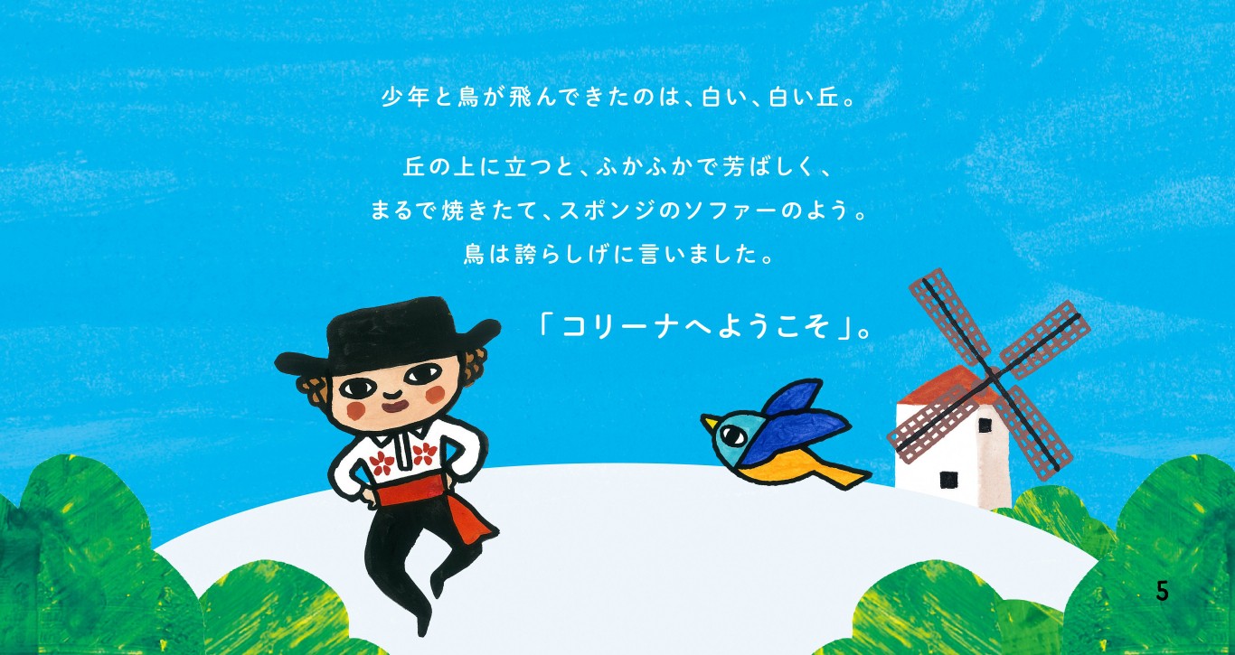 少年と鳥が飛んできたのは、白い、白い丘。丘の上に立つと、ふかふかで芳ばしく、まるで焼きたて、スポンジのソファーのよう。鳥は誇らしげに言いました。「コリーナへようこそ」。